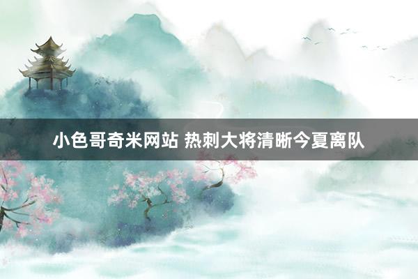 小色哥奇米网站 热刺大将清晰今夏离队