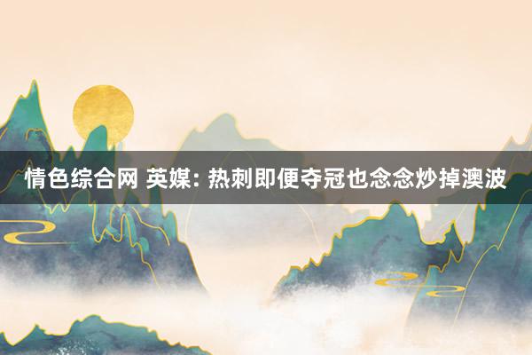 情色综合网 英媒: 热刺即便夺冠也念念炒掉澳波