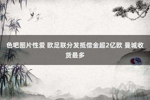 色吧图片性爱 欧足联分发抵偿金超2亿欧 曼城收货最多