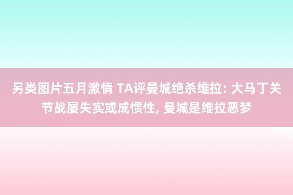 另类图片五月激情 TA评曼城绝杀维拉: 大马丁关节战屡失实或成惯性， 曼城是维拉恶梦