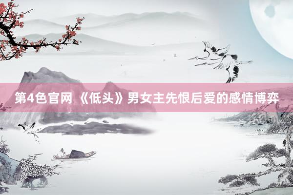 第4色官网 《低头》男女主先恨后爱的感情博弈