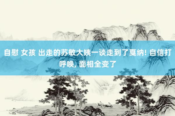 自慰 女孩 出走的苏敏大姨一谈走到了戛纳! 自信打呼唤， 面相全变了