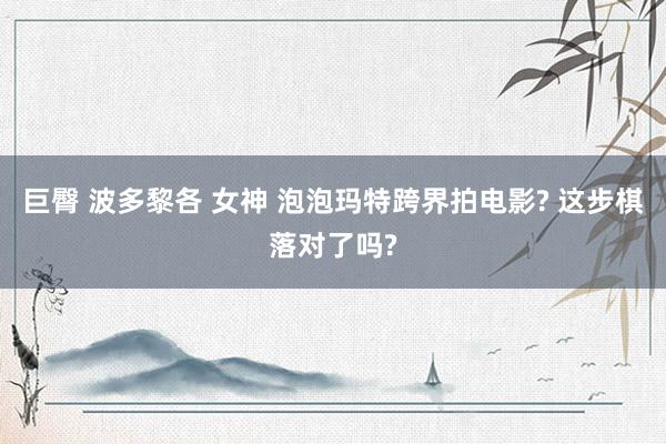 巨臀 波多黎各 女神 泡泡玛特跨界拍电影? 这步棋落对了吗?