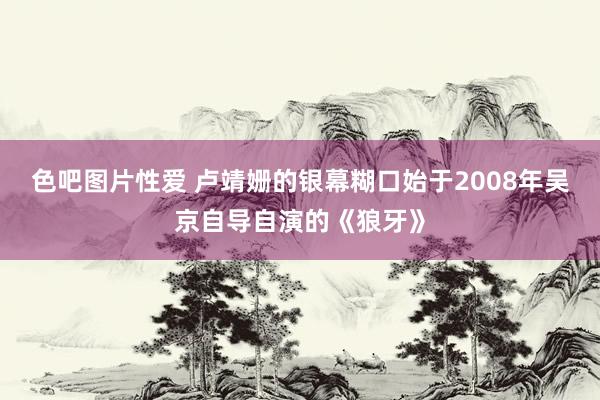 色吧图片性爱 卢靖姗的银幕糊口始于2008年吴京自导自演的《狼牙》