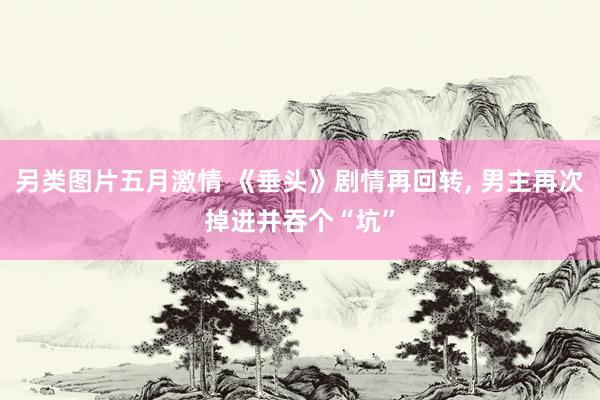 另类图片五月激情 《垂头》剧情再回转， 男主再次掉进并吞个“坑”