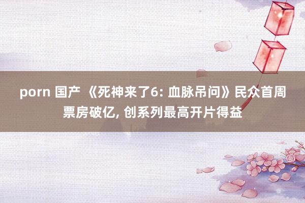 porn 国产 《死神来了6: 血脉吊问》民众首周票房破亿， 创系列最高开片得益