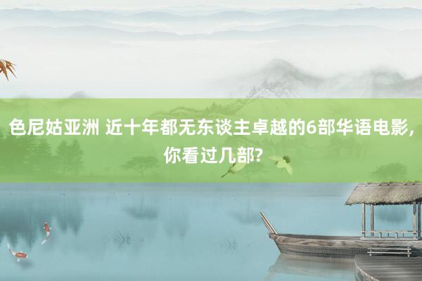 色尼姑亚洲 近十年都无东谈主卓越的6部华语电影， 你看过几部?