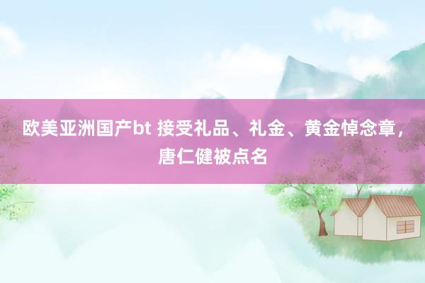 欧美亚洲国产bt 接受礼品、礼金、黄金悼念章，唐仁健被点名