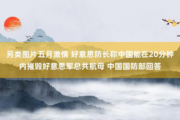 另类图片五月激情 好意思防长称中国能在20分钟内摧毁好意思军总共航母 中国国防部回答