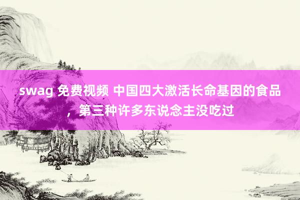 swag 免费视频 中国四大激活长命基因的食品，第三种许多东说念主没吃过