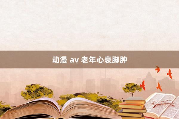动漫 av 老年心衰脚肿