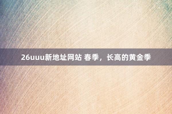 26uuu新地址网站 春季，长高的黄金季