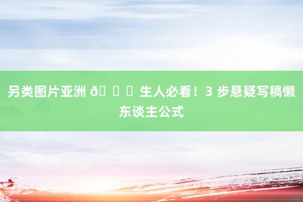 另类图片亚洲 🌟生人必看！3 步悬疑写稿懒东谈主公式