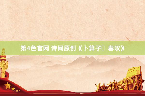 第4色官网 诗词原创《卜算子・春叹》