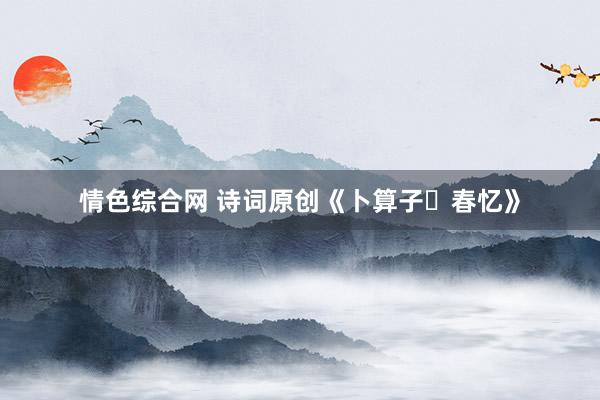 情色综合网 诗词原创《卜算子・春忆》