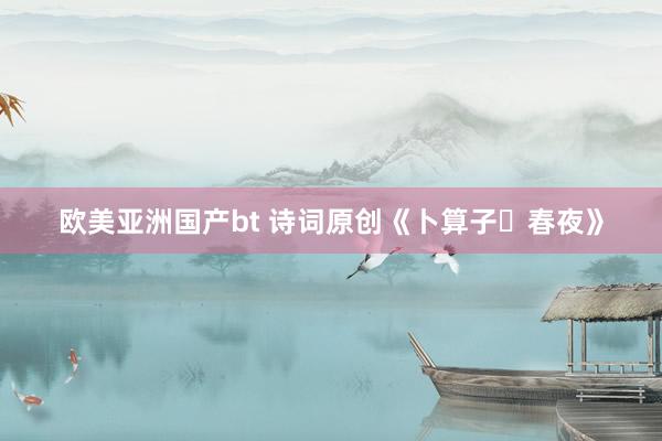 欧美亚洲国产bt 诗词原创《卜算子・春夜》