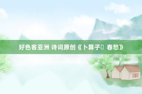 好色客亚洲 诗词原创《卜算子・春愁》