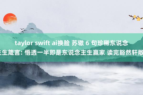 taylor swift ai换脸 苏辙 6 句珍稀东说念主生箴言: 悟透一半即是东说念主生赢家 读完豁然轩敞 !