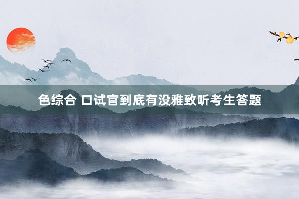色综合 口试官到底有没雅致听考生答题