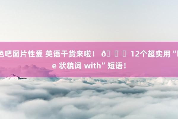 色吧图片性爱 英语干货来啦！ 📚12个超实用“be 状貌词 with”短语！