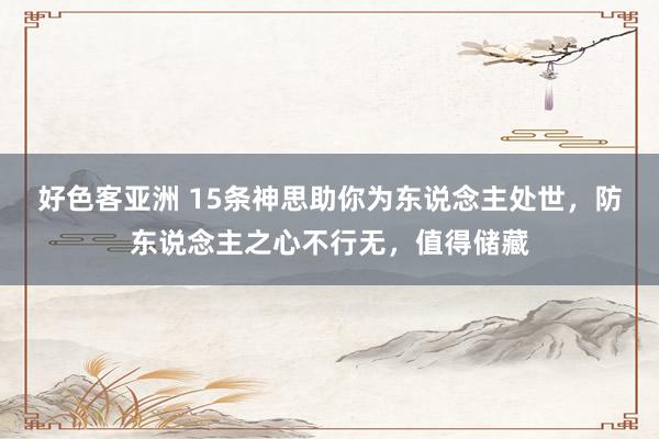 好色客亚洲 15条神思助你为东说念主处世，防东说念主之心不行无，值得储藏