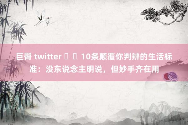 巨臀 twitter ​​10条颠覆你判辨的生活标准：没东说念主明说，但妙手齐在用