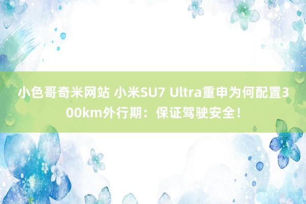 小色哥奇米网站 小米SU7 Ultra重申为何配置300km外行期：保证驾驶安全！