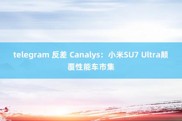 telegram 反差 Canalys：小米SU7 Ultra颠覆性能车市集