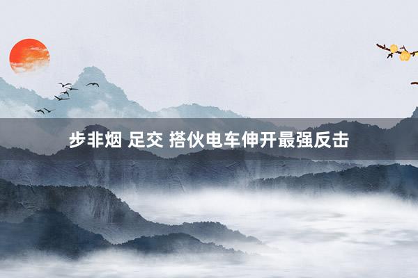 步非烟 足交 搭伙电车伸开最强反击