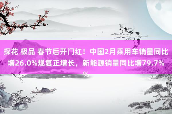 探花 极品 春节后开门红！中国2月乘用车销量同比增26.0%规复正增长，新能源销量同比增79.7%